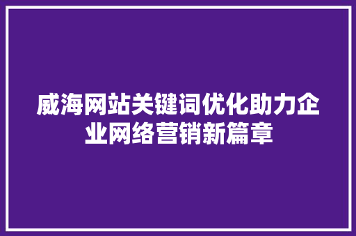威海网站关键词优化助力企业网络营销新篇章 搜狗SEO