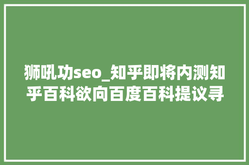 狮吼功seo_知乎即将内测知乎百科欲向百度百科提议寻衅 狮吼功seo_知乎即将内测知乎百科欲向百度百科提议寻衅 SEO关键词