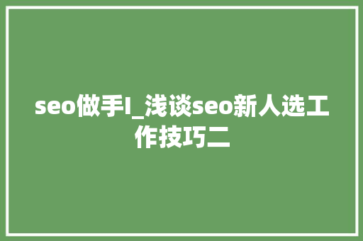 seo做手I_浅谈seo新人选工作技巧二 seo做手I_浅谈seo新人选工作技巧二 必应SEO