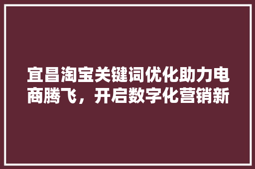 宜昌淘宝关键词优化助力电商腾飞，开启数字化营销新篇章 网站建设公司