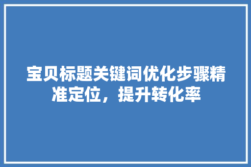 宝贝标题关键词优化步骤精准定位，提升转化率 必应SEO