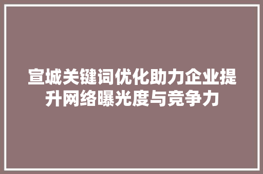 宣城关键词优化助力企业提升网络曝光度与竞争力 搜狗SEO