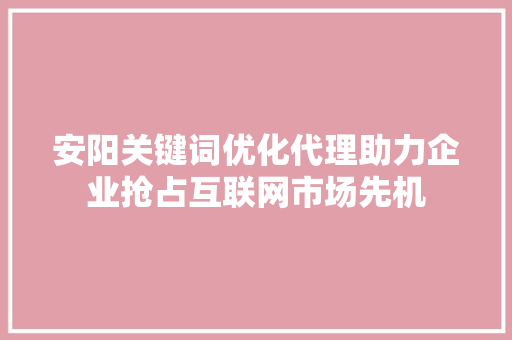 安阳关键词优化代理助力企业抢占互联网市场先机 百度SEO