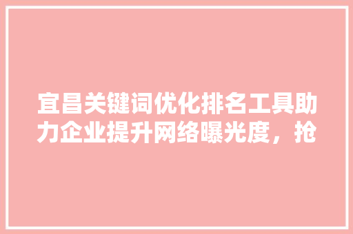 宜昌关键词优化排名工具助力企业提升网络曝光度，抢占市场先机 SEO关键词