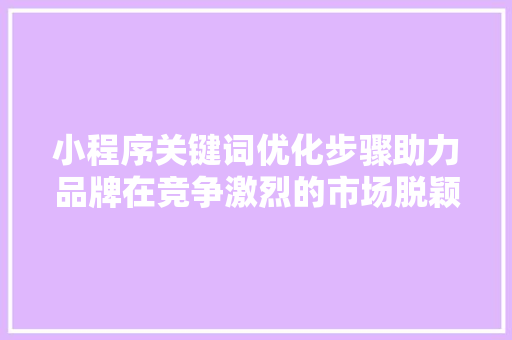 小程序关键词优化步骤助力品牌在竞争激烈的市场脱颖而出 搜狗SEO