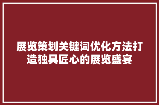 展览策划关键词优化方法打造独具匠心的展览盛宴 神马SEO