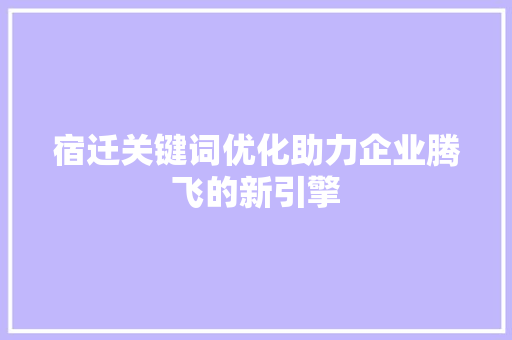 宿迁关键词优化助力企业腾飞的新引擎 神马SEO