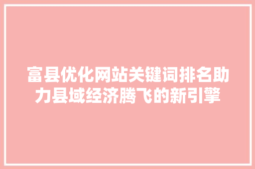 富县优化网站关键词排名助力县域经济腾飞的新引擎 搜狗SEO