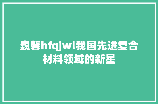 巍馨hfqjwl我国先进复合材料领域的新星 搜狗SEO