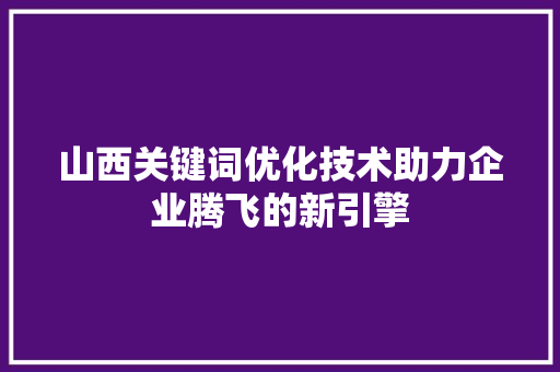 山西关键词优化技术助力企业腾飞的新引擎