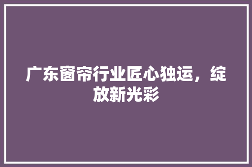 广东窗帘行业匠心独运，绽放新光彩 SEO关键词