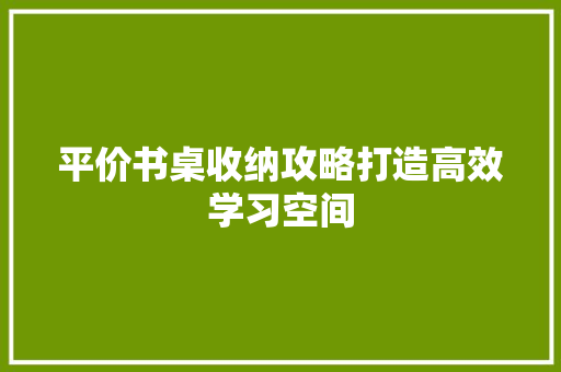 平价书桌收纳攻略打造高效学习空间 必应SEO