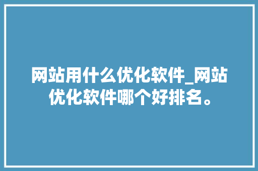 网站用什么优化软件_网站优化软件哪个好排名。