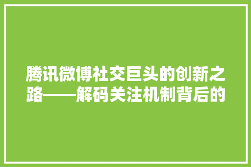 腾讯微博社交巨头的创新之路——解码关注机制背后的逻辑
