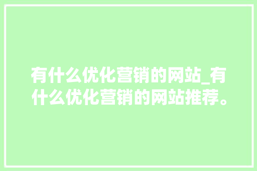 有什么优化营销的网站_有什么优化营销的网站推荐。 必应SEO 有什么优化营销的网站_有什么优化营销的网站推荐。 有什么优化营销的网站_有什么优化营销的网站推荐。 必应SEO