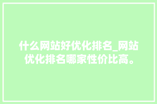什么网站好优化排名_网站优化排名哪家性价比高。 什么网站好优化排名_网站优化排名哪家性价比高。 百度SEO