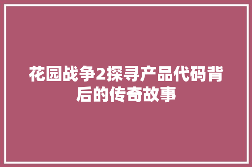 花园战争2探寻产品代码背后的传奇故事 百度SEO