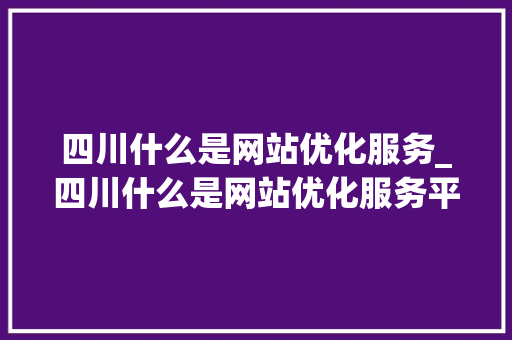 四川什么是网站优化服务_四川什么是网站优化服务平台。 四川什么是网站优化服务_四川什么是网站优化服务平台。 神马SEO