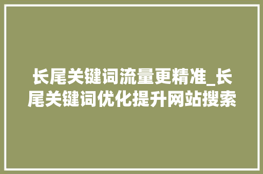 长尾关键词流量更精准_长尾关键词优化提升网站搜索排名的秘籍。 长尾关键词流量更精准_长尾关键词优化提升网站搜索排名的秘籍。 SEO关键词