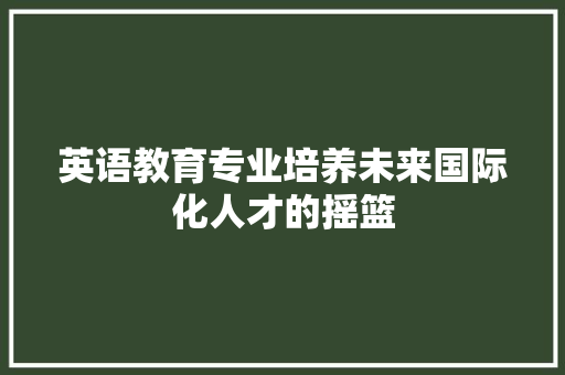英语教育专业培养未来国际化人才的摇篮 神马SEO