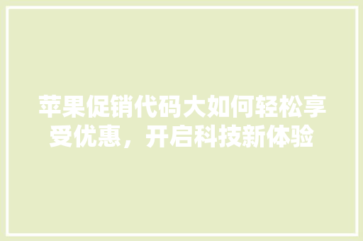 苹果促销代码大如何轻松享受优惠，开启科技新体验