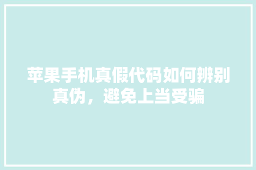苹果手机真假代码如何辨别真伪，避免上当受骗