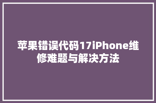 苹果错误代码17iPhone维修难题与解决方法 神马SEO