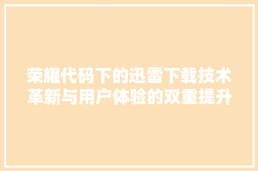 荣耀代码下的迅雷下载技术革新与用户体验的双重提升 SEO关键词