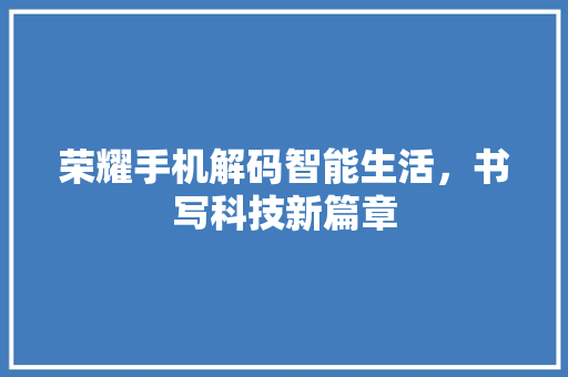 荣耀手机解码智能生活，书写科技新篇章 必应SEO