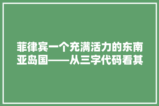 菲律宾一个充满活力的东南亚岛国——从三字代码看其发展现状与未来展望 搜狗SEO