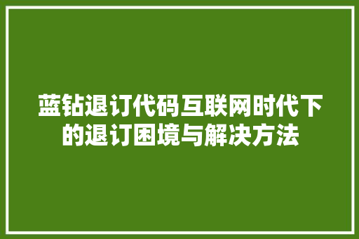 蓝钻退订代码互联网时代下的退订困境与解决方法 SEO关键词