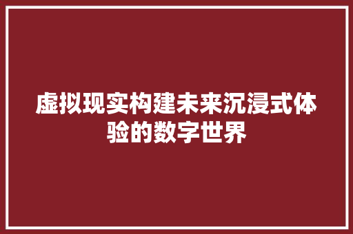 虚拟现实构建未来沉浸式体验的数字世界 必应SEO
