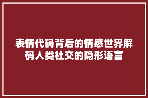 表情代码背后的情感世界解码人类社交的隐形语言 百度SEO