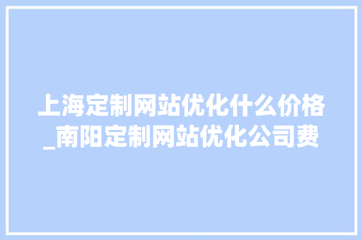 上海定制网站优化什么价格_南阳定制网站优化公司费用。