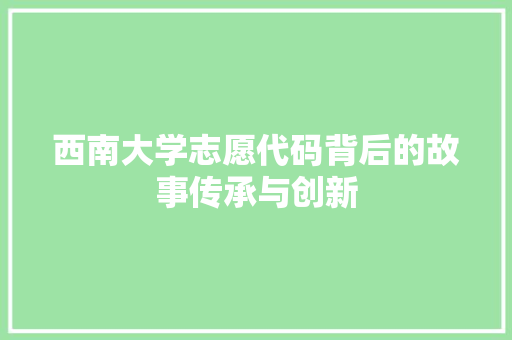 西南大学志愿代码背后的故事传承与创新