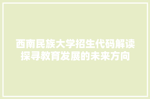 西南民族大学招生代码解读探寻教育发展的未来方向 网站建设公司