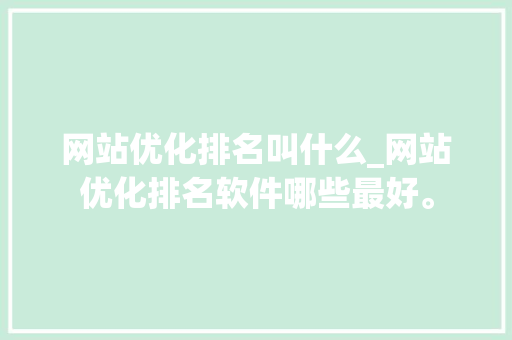 网站优化排名叫什么_网站优化排名软件哪些最好。 网站优化排名叫什么_网站优化排名软件哪些最好。 神马SEO