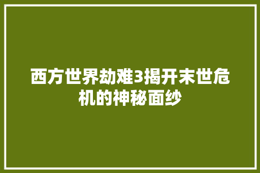 西方世界劫难3揭开末世危机的神秘面纱 神马SEO