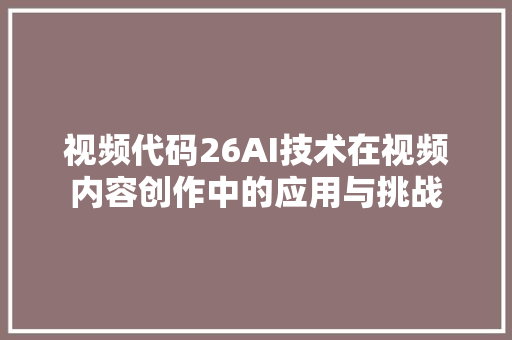 视频代码26AI技术在视频内容创作中的应用与挑战 必应SEO
