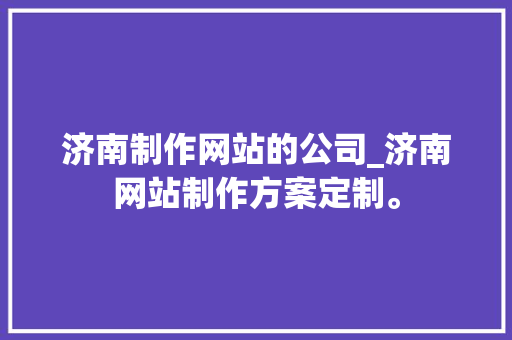 济南制作网站的公司_济南网站制作方案定制。 济南制作网站的公司_济南网站制作方案定制。 网站建设公司