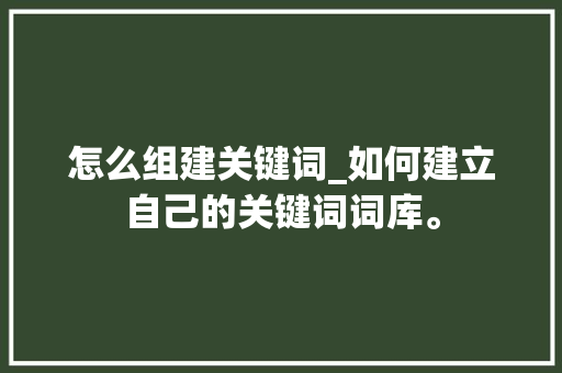 怎么组建关键词_如何建立自己的关键词词库。 怎么组建关键词_如何建立自己的关键词词库。 SEO关键词