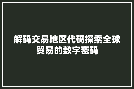 解码交易地区代码探索全球贸易的数字密码 神马SEO