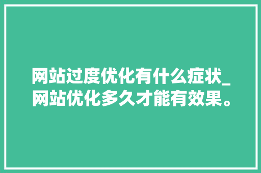 网站过度优化有什么症状_网站优化多久才能有效果。 网站过度优化有什么症状_网站优化多久才能有效果。 搜狗SEO