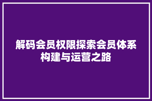解码会员权限探索会员体系构建与运营之路