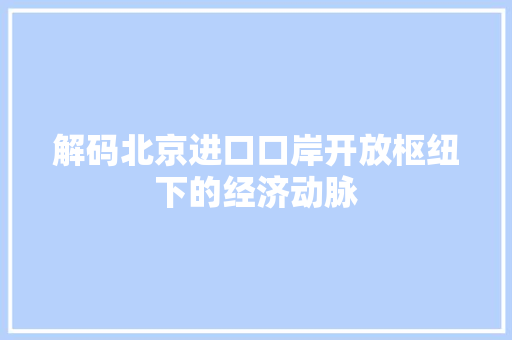 解码北京进口口岸开放枢纽下的经济动脉 SEO关键词