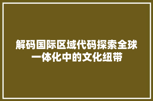 解码国际区域代码探索全球一体化中的文化纽带