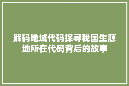 解码地域代码探寻我国生源地所在代码背后的故事