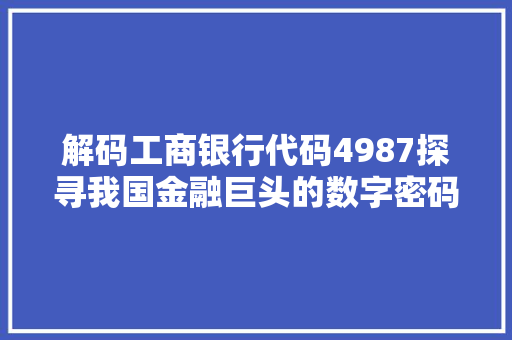 解码工商银行代码4987探寻我国金融巨头的数字密码 搜狗SEO