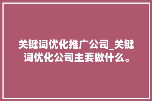 关键词优化推广公司_关键词优化公司主要做什么。 关键词优化推广公司_关键词优化公司主要做什么。 SEO关键词