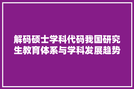解码硕士学科代码我国研究生教育体系与学科发展趋势 网站建设公司